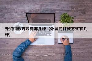 外贸付款方式有哪几种（外贸的付款方式有几种）