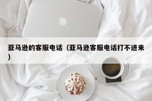 亚马逊的客服电话（亚马逊客服电话打不进来）