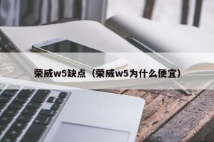 荣威w5缺点（荣威w5为什么便宜）