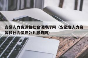 安徽人力资源和社会保障厅网（安徽省人力资源和社会保障公共服务网）