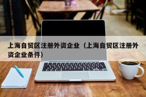 上海自贸区注册外资企业（上海自贸区注册外资企业条件）